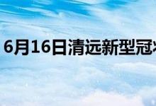 6月16日清远新型冠状病毒肺炎疫情最新消息