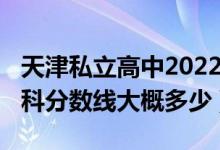 天津私立高中2022年分数线（天津2022年本科分数线大概多少）