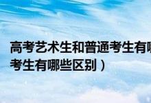 高考艺术生和普通考生有哪些区别（2022高考艺术生和普通考生有哪些区别）