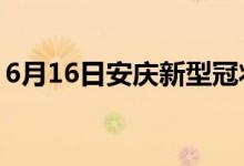 6月16日安庆新型冠状病毒肺炎疫情最新消息