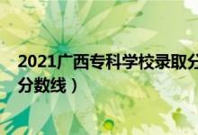 2021广西专科学校录取分数线（广西2022年高考专科录取分数线）