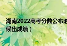 湖南2022高考分数公布时间（2022年湖南高考分数什么时候出成绩）