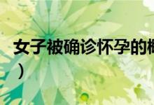 女子被确诊怀孕的概率（在外面蹭怀孕的概率）