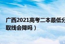 广西2021高考二本最低分数线（广西2022高考二本理科录取线会降吗）