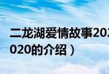 二龙湖爱情故事2020（关于二龙湖爱情故事2020的介绍）