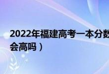 2022年福建高考一本分数线（福建2022年高考本科分数线会高吗）