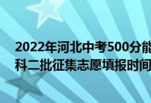 2022年河北中考500分能上什么高中（2022年河北高考本科二批征集志愿填报时间截止到哪天）