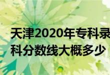 天津2020年专科录取分数线（天津2022年专科分数线大概多少）