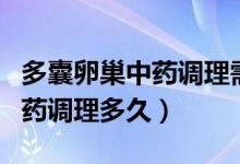 多囊卵巢中药调理需要多长时间（多囊卵巢中药调理多久）