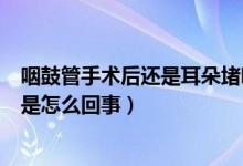 咽鼓管手术后还是耳朵堵响怎么办（咽鼓管吹张后耳朵通了是怎么回事）