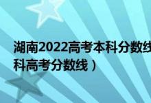 湖南2022高考本科分数线预估（预估湖南2022年历史类本科高考分数线）