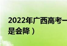 2022年广西高考一本录取分数预测（会涨还是会降）