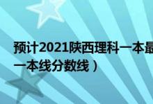 预计2021陕西理科一本最低分数线（预计陕西2022年高考一本线分数线）