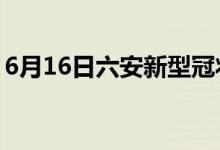 6月16日六安新型冠状病毒肺炎疫情最新消息