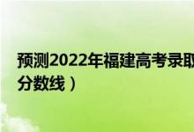 预测2022年福建高考录取分数线（预计福建2022年专科线分数线）