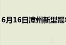 6月16日漳州新型冠状病毒肺炎疫情最新消息