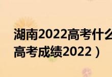 湖南2022高考什么时候出成绩（湖南几号出高考成绩2022）