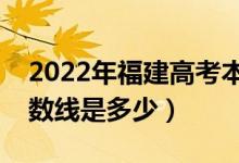 2022年福建高考本科分数线会高么（预计分数线是多少）