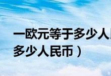 一欧元等于多少人民币2022年（一欧元等于多少人民币）