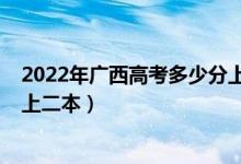 2022年广西高考多少分上二本（2022年广西高考多少分能上二本）