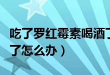 吃了罗红霉素喝酒了有事吗（吃罗红霉素喝酒了怎么办）