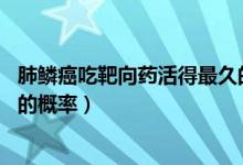 肺鳞癌吃靶向药活得最久的病例（肺鳞癌吃靶向药活7、8年的概率）