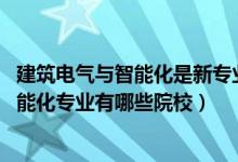 建筑电气与智能化是新专业吗（2022全国开设建筑电气与智能化专业有哪些院校）