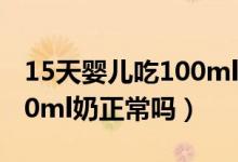 15天婴儿吃100ml奶正常吗（15天婴儿吃100ml奶正常吗）