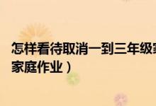 怎样看待取消一到三年级家庭作业（代表建议取消1至3年级家庭作业）