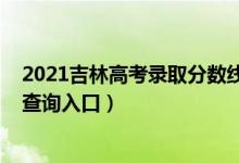 2021吉林高考录取分数线一览表（2021吉林高考录取结果查询入口）