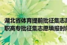 湖北省体育提前批征集志愿填报时间（2022湖北高考体育高职高专批征集志愿填报时间）