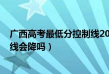 广西高考最低分控制线2022（广西2022高考专科文科录取线会降吗）