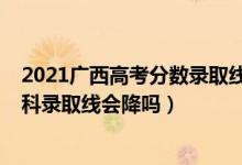 2021广西高考分数录取线会下降吗（广西2022高考专科理科录取线会降吗）