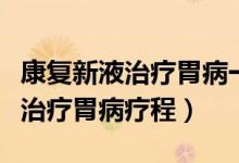 康复新液治疗胃病一个疗程多少盒（康复新液治疗胃病疗程）