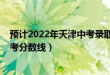 预计2022年天津中考录取分数线（预估天津2022年专科高考分数线）