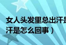 女人头发里总出汗是什么原因（女性头发里出汗是怎么回事）