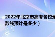 2022年北京市高考各校录取分数线（2022北京高考录取分数线预计是多少）