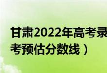 甘肃2022年高考录取分数线（2022年甘肃高考预估分数线）