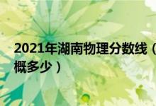 2021年湖南物理分数线（湖南2022年物理类本科分数线大概多少）