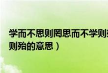 学而不思则罔思而不学则殆的意思（学而不思则罔思而不学则殆的意思）