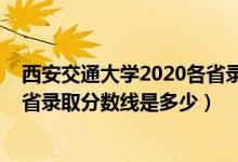 西安交通大学2020各省录取分数线（2021西安交通大学各省录取分数线是多少）