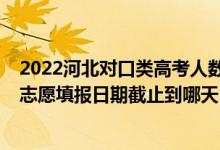 2022河北对口类高考人数（2022河北高考对口专科批征集志愿填报日期截止到哪天）