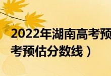 2022年湖南高考预估分数线（2022年湖南高考预估分数线）