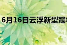 6月16日云浮新型冠状病毒肺炎疫情最新消息