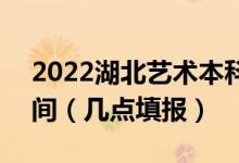 2022湖北艺术本科A梯度志的愿征集志愿时间（几点填报）