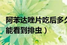 阿苯达唑片吃后多久排虫（吃阿苯达唑后多久能看到排虫）