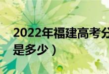 2022年福建高考分数线会高么（预计分数线是多少）