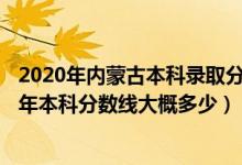 2020年内蒙古本科录取分数线是多少2021年（内蒙古2022年本科分数线大概多少）