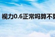 视力0.6正常吗算不算近视（视力0.6正常吗）