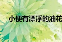 小便有漂浮的油花（小便有油花正常吗）